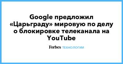Константин Малофеев - Google предложил «Царьграду» мировую по делу о блокировке телеканала на YouTube - forbes.ru - Царьград