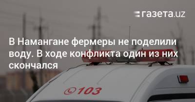 В Намангане фермеры не поделили воду. В результате конфликта один из них погиб - gazeta.uz - Узбекистан