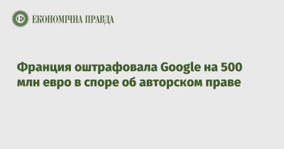 Франция оштрафовала Google на 500 млн евро в споре об авторском праве - epravda.com.ua - Украина - Франция - Reuters