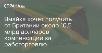 Ямайка хочет получить от Британии около 10,5 млрд долларов компенсации за работорговлю - strana.ua - Украина - Англия - Испания - Ямайка - Великобритания
