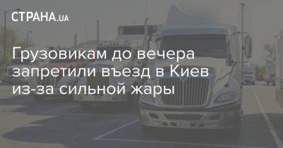 Грузовикам до вечера запретили въезд в Киев из-за сильной жары - strana.ua - Украина - Киев - Ивано-Франковская обл. - Хмельницкая обл. - Винницкая обл.