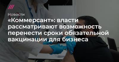 Денис Каминев - «Коммерсант»: власти рассматривают возможность перенести сроки обязательной вакцинации для бизнеса - tvrain.ru - Москва