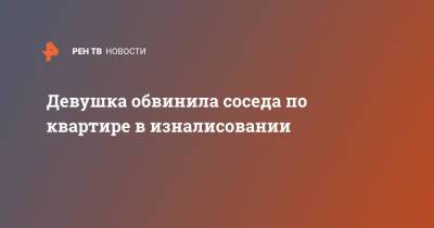 Девушка обвинила соседа по квартире в изналисовании - ren.tv - Москва - Узбекистан