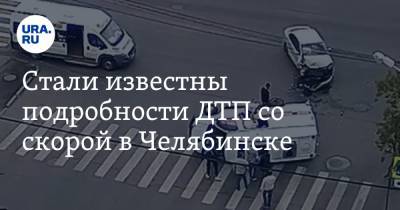 Стали известны подробности ДТП со скорой в Челябинске - ura.news - Челябинск