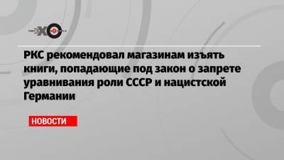 РКС рекомендовал магазинам изъять книги, попадающие под закон о запрете уравнивания роли СССР и нацистской Германии - echo.msk.ru - Москва - Россия - Германия