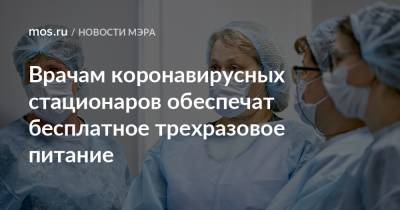 Сергей Собянин - Врачам коронавирусных стационаров обеспечат бесплатное трехразовое питание - mos.ru - Москва