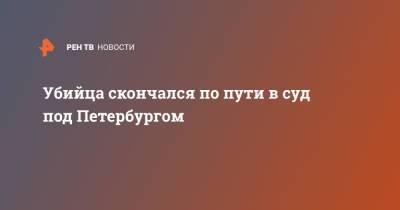 Убийца скончался по пути в суд - ren.tv - Ленинградская обл.