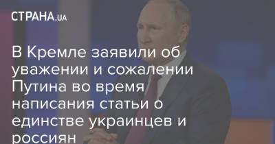 Владимир Путин - Дмитрий Песков - В Кремле заявили об уважении и сожалении Путина во время написания статьи о единстве украинцев и россиян - strana.ua - Украина