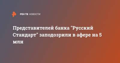 Представителей банка "Русский Стандарт" заподозрили в афере на 5 млн - ren.tv