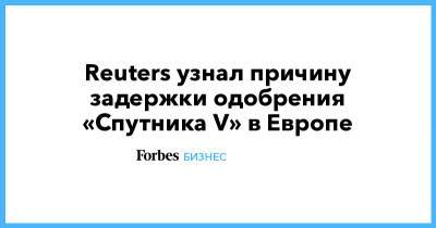 Reuters узнал причину задержки одобрения «Спутника V» в Европе - forbes.ru