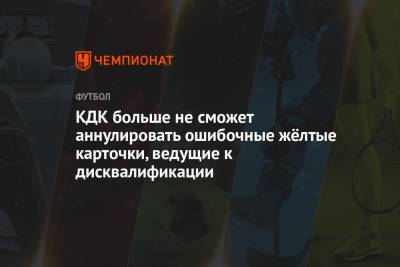 КДК больше не сможет аннулировать ошибочные жёлтые карточки, ведущие к дисквалификации - championat.com - Краснодар