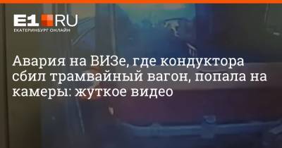 Авария на ВИЗе, где кондуктора сбил трамвайный вагон, попала на камеры: жуткое видео - e1.ru - Екатеринбург