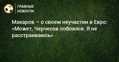 Денис Макаров - Макаров – о своем неучастии в Евро: «Может, Черчесов побоялся. Я не расстраиваюсь» - bombardir.ru - Россия
