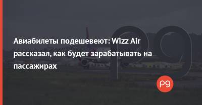 Авиабилеты подешевеют: Wizz Air рассказал, как будет зарабатывать на пассажирах - thepage.ua - Украина - Испания - Хорватия - Марокко
