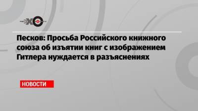 Дмитрий Песков - Песков: Просьба Российского книжного союза об изъятии книг с изображением Гитлера нуждается в разъяснениях - echo.msk.ru - Москва - Россия