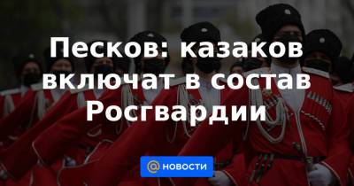 Дмитрий Песков - Песков: казаков включат в состав Росгвардии - news.mail.ru