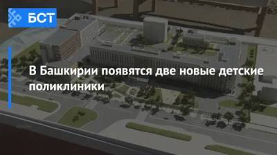 В Башкирии появятся две новые детские поликлиники - bash.news - Башкирия - Уфа