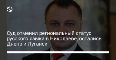 Суд отменил региональный статус русского языка в Николаеве, остались Днепр и Луганск - liga.net - Украина - Луганск - Латвия - Одесская обл. - Закарпатская обл. - Днепропетровск