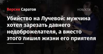 Убийство на Лучевой: мужчина хотел зарезать давнего недоброжелателя, а вместо этого лишил жизни его приятеля - nversia.ru - Саратов