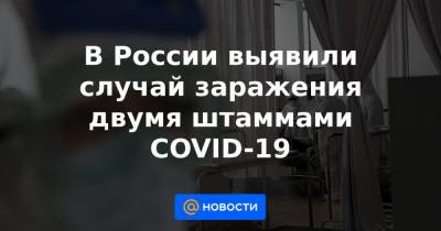 В России выявили случай заражения двумя штаммами COVID-19 - news.mail.ru - Россия - Бельгия