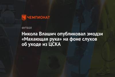 Никола Влашич - Никола Влашич опубликовал эмодзи «Махающая рука» на фоне слухов об уходе из ЦСКА - championat.com - Хорватия