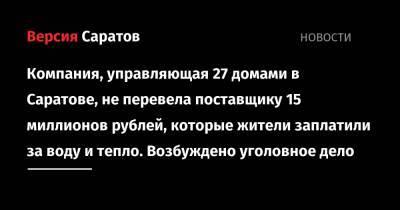 Компания, управляющая 27 домами в Саратове, не перевела поставщику 15 миллионов рублей, которые жители заплатили за воду и тепло. Возбуждено уголовное дело - nversia.ru - Россия - Саратов