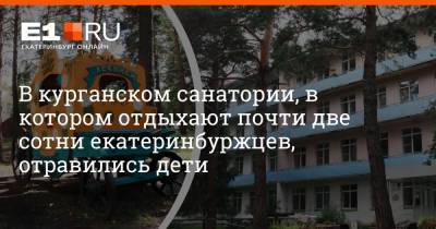 В курганском санатории, в котором отдыхают почти две сотни екатеринбуржцев, отравились дети - e1.ru - Екатеринбург - Курган