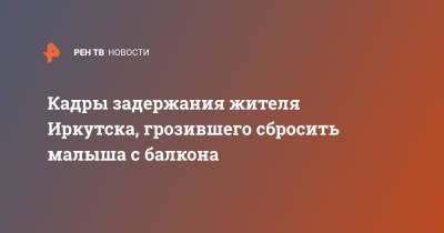Кадры задержания жителя Иркутска, грозившего сбросить малыша с балкона - ren.tv - Россия - Иркутская обл. - Иркутск