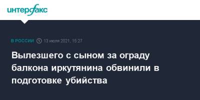 Вылезшего с сыном за ограду балкона иркутянина обвинили в подготовке убийства - interfax.ru - Москва - Иркутск