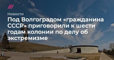 Под Волгоградом «гражданина СССР» приговорили к шести годам колонии по делу об экстремизме - tvrain.ru - Россия - Волгоград - Русь