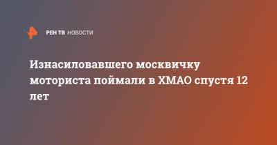 Изнасиловавшего москвичку моториста поймали в ХМАО спустя 12 лет - ren.tv - Москва - Югра