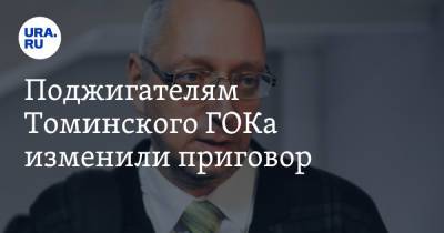 Евгений Медведев - Поджигателям Томинского ГОКа изменили приговор - ura.news - Россия - Челябинск