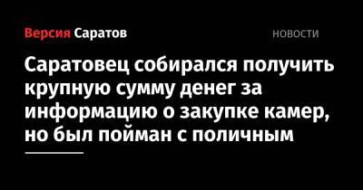 Саратовец собирался получить крупную сумму денег за информацию о закупке камер, но был пойман с поличным. Его ждет суд - nversia.ru