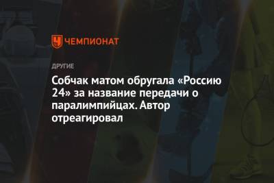 Ксения Собчак - Собчак матом обругала «Россию 24» за название передачи о паралимпийцах. Автор отреагировал - championat.com - Россия - Токио