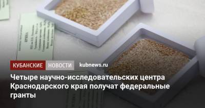 Четыре научно-исследовательских центра Краснодарского края получат федеральные гранты - kubnews.ru - Россия - Краснодарский край - Кубань