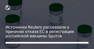 Источники Reuters рассказали о причинах отказа ЕС в регистрации российской вакцины Sputnik - liga.net - Украина - Reuters