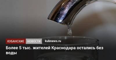 Более 5 тыс. жителей Краснодара остались без воды - kubnews.ru - Краснодарский край - Краснодар