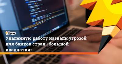 Удаленную работу назвали угрозой для банков стран «большой двадцатки» - ridus.ru