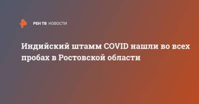 Евгений Ковалев - Индийский штамм COVID нашли во всех пробах в Ростовской области - ren.tv - Ростовская обл. - Юар - с. Но
