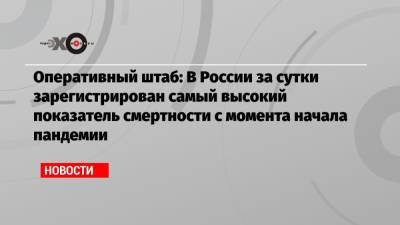 Оперативный штаб: В России за сутки зарегистрирован самый высокий показатель смертности с момента начала пандемии - echo.msk.ru - Москва - Россия - Иркутская обл. - Санкт-Петербург