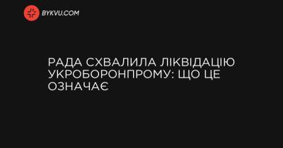 Рада схвалила ліквідацію Укроборонпрому: що це означає - bykvu.com - Украина