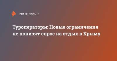 Туроператоры: Новые ограничения не понизят спрос на отдых в Крыму - ren.tv - Крым