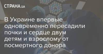 В Украине впервые одновременно пересадили почки и сердце двум детям и взрослому от посмертного донора - strana.ua - Украина