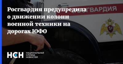 Росгвардия предупредила о движении колонн военной техники на дорогах ЮФО - nsn.fm - Россия - Крым - Краснодарский край - Астраханская обл. - Ростовская обл. - Волгоградская обл. - округ Южный