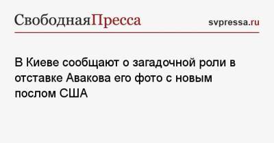 Джордж Кент - В Киеве указывают на загадочную роль в отставке Авакова его фото с новым послом США - svpressa.ru - США - Украина - Киев