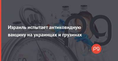 Израиль испытает антиковидную вакцину на украинцах и грузинах - thepage.ua - Украина - Израиль - Грузия