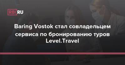 Baring Vostok стал совладельцем сервиса по бронированию туров Level.Travel - rb.ru - Россия