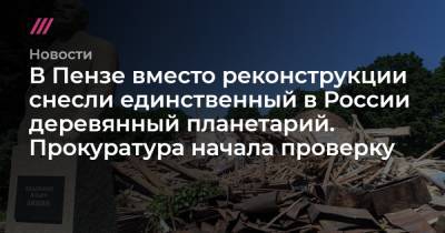 В Пензе вместо реконструкции снесли единственный в России деревянный планетарий. Прокуратура начала проверку - tvrain.ru - Россия - Пенза