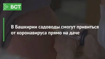 В Башкирии садоводы смогут привиться от коронавируса прямо на даче - bash.news - Башкирия