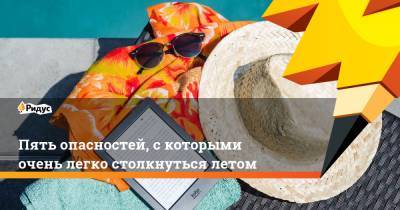 Пять опасностей, с которыми очень легко столкнуться летом - ridus.ru